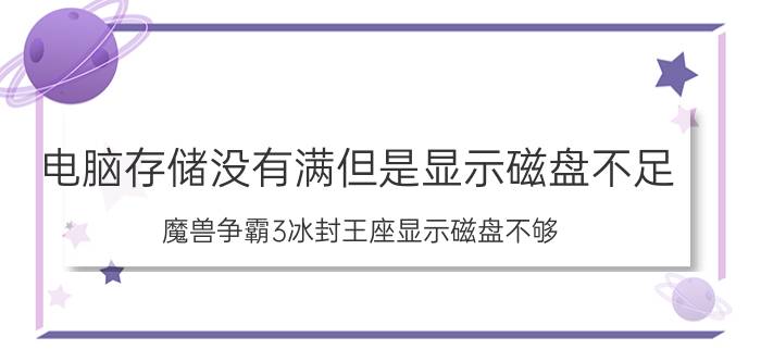 电脑存储没有满但是显示磁盘不足 魔兽争霸3冰封王座显示磁盘不够？